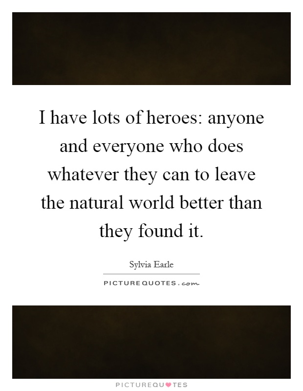 I have lots of heroes: anyone and everyone who does whatever they can to leave the natural world better than they found it Picture Quote #1