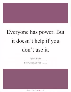 Everyone has power. But it doesn’t help if you don’t use it Picture Quote #1