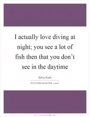 I actually love diving at night; you see a lot of fish then that you don’t see in the daytime Picture Quote #1