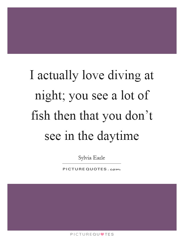 I actually love diving at night; you see a lot of fish then that you don't see in the daytime Picture Quote #1
