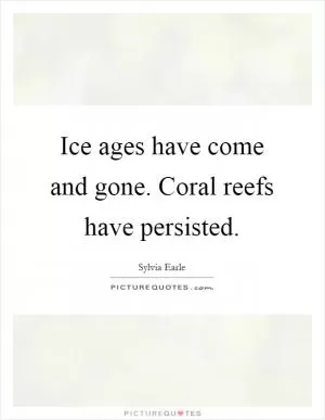 Ice ages have come and gone. Coral reefs have persisted Picture Quote #1