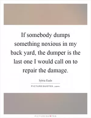If somebody dumps something noxious in my back yard, the dumper is the last one I would call on to repair the damage Picture Quote #1
