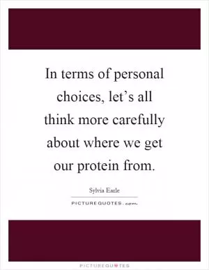In terms of personal choices, let’s all think more carefully about where we get our protein from Picture Quote #1