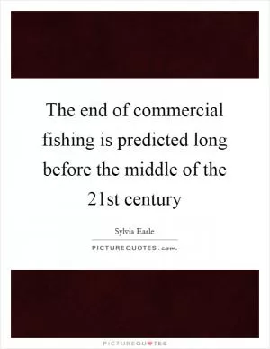 The end of commercial fishing is predicted long before the middle of the 21st century Picture Quote #1