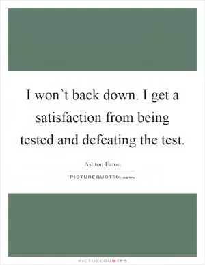 I won’t back down. I get a satisfaction from being tested and defeating the test Picture Quote #1