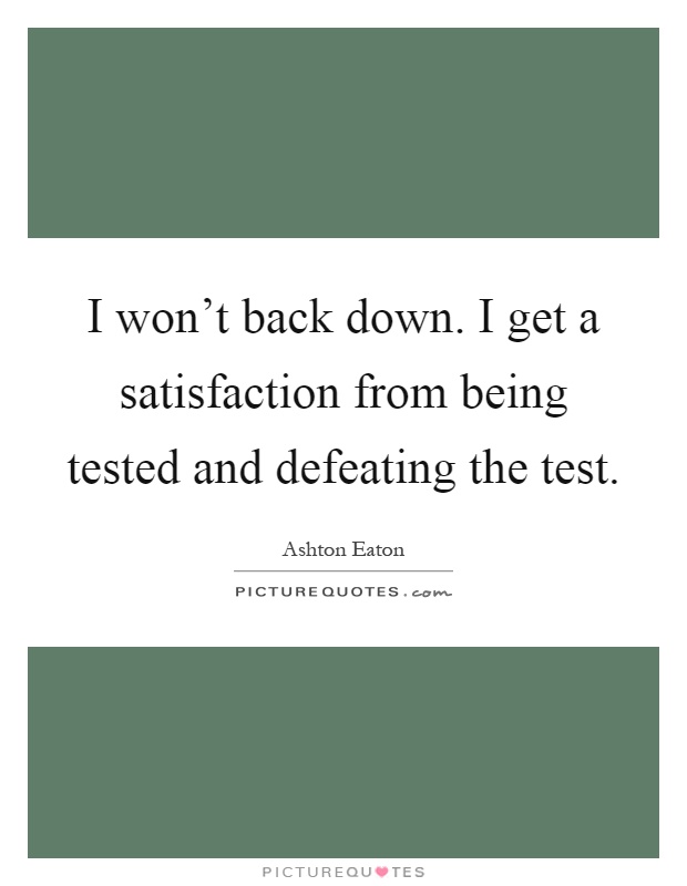 I won't back down. I get a satisfaction from being tested and defeating the test Picture Quote #1