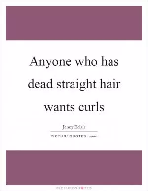Anyone who has dead straight hair wants curls Picture Quote #1
