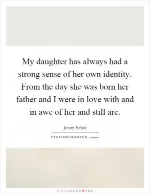 My daughter has always had a strong sense of her own identity. From the day she was born her father and I were in love with and in awe of her and still are Picture Quote #1