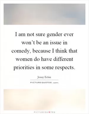 I am not sure gender ever won’t be an issue in comedy, because I think that women do have different priorities in some respects Picture Quote #1
