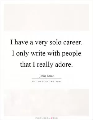 I have a very solo career. I only write with people that I really adore Picture Quote #1