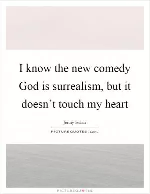 I know the new comedy God is surrealism, but it doesn’t touch my heart Picture Quote #1