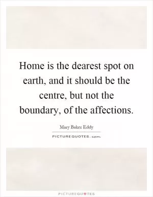 Home is the dearest spot on earth, and it should be the centre, but not the boundary, of the affections Picture Quote #1