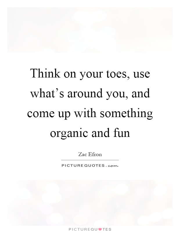 Think on your toes, use what's around you, and come up with something organic and fun Picture Quote #1