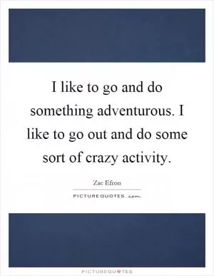 I like to go and do something adventurous. I like to go out and do some sort of crazy activity Picture Quote #1
