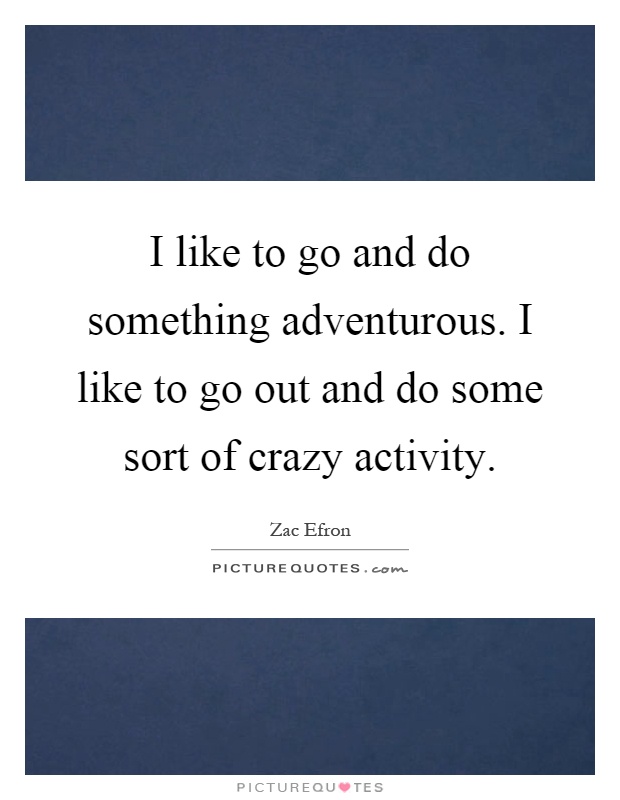 I like to go and do something adventurous. I like to go out and do some sort of crazy activity Picture Quote #1