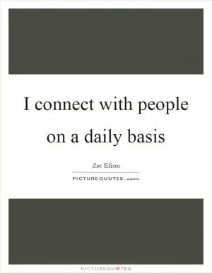 I connect with people on a daily basis Picture Quote #1
