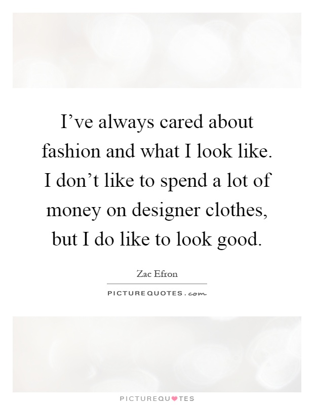I've always cared about fashion and what I look like. I don't like to spend a lot of money on designer clothes, but I do like to look good Picture Quote #1