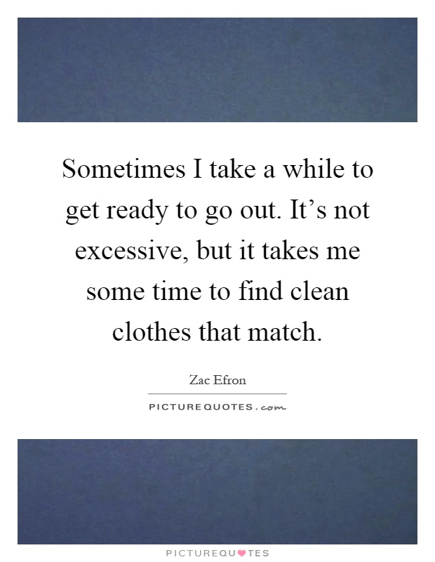 Sometimes I take a while to get ready to go out. It's not excessive, but it takes me some time to find clean clothes that match Picture Quote #1