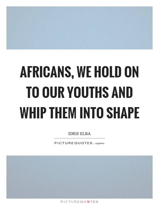 Africans, we hold on to our youths and whip them into shape Picture Quote #1