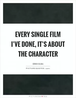 Every single film I’ve done, it’s about the character Picture Quote #1