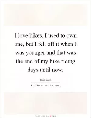 I love bikes. I used to own one, but I fell off it when I was younger and that was the end of my bike riding days until now Picture Quote #1