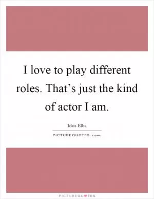 I love to play different roles. That’s just the kind of actor I am Picture Quote #1