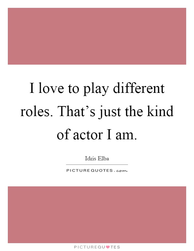 I love to play different roles. That's just the kind of actor I am Picture Quote #1