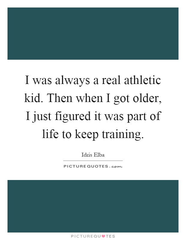 I was always a real athletic kid. Then when I got older, I just figured it was part of life to keep training Picture Quote #1