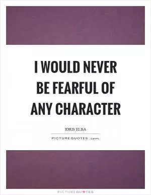 I would never be fearful of any character Picture Quote #1