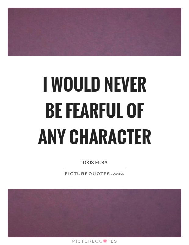 I would never be fearful of any character Picture Quote #1