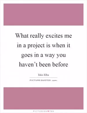 What really excites me in a project is when it goes in a way you haven’t been before Picture Quote #1