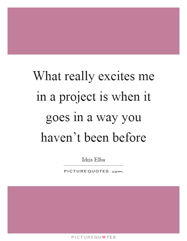 What really excites me in a project is when it goes in a way you haven't been before Picture Quote #1
