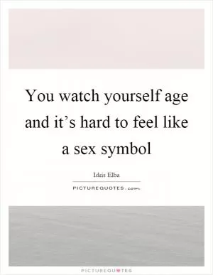 You watch yourself age and it’s hard to feel like a sex symbol Picture Quote #1