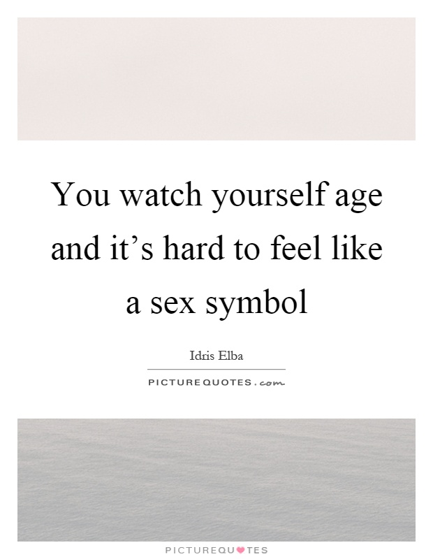 You watch yourself age and it's hard to feel like a sex symbol Picture Quote #1