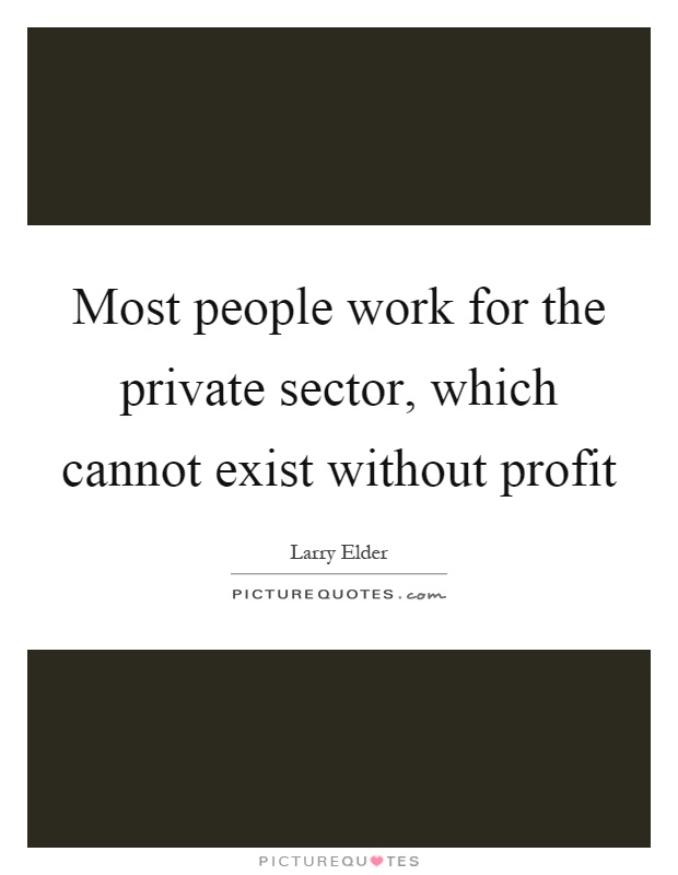 Most people work for the private sector, which cannot exist without profit Picture Quote #1