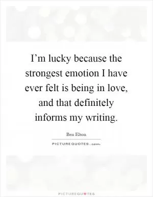 I’m lucky because the strongest emotion I have ever felt is being in love, and that definitely informs my writing Picture Quote #1