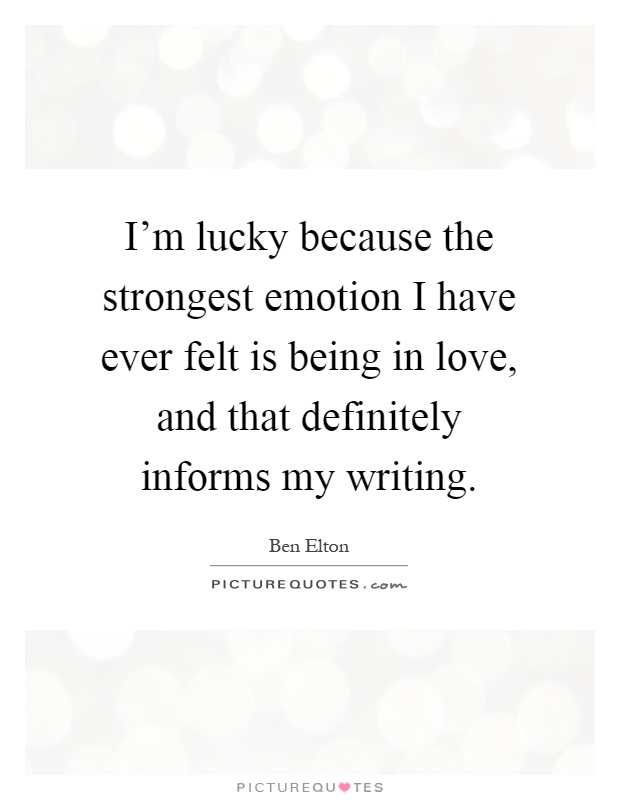 I'm lucky because the strongest emotion I have ever felt is being in love, and that definitely informs my writing Picture Quote #1