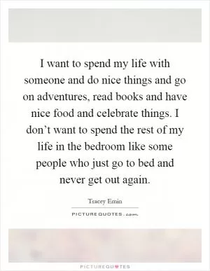 I want to spend my life with someone and do nice things and go on adventures, read books and have nice food and celebrate things. I don’t want to spend the rest of my life in the bedroom like some people who just go to bed and never get out again Picture Quote #1