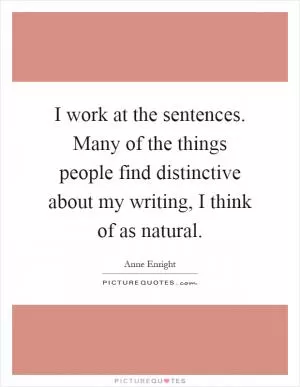 I work at the sentences. Many of the things people find distinctive about my writing, I think of as natural Picture Quote #1