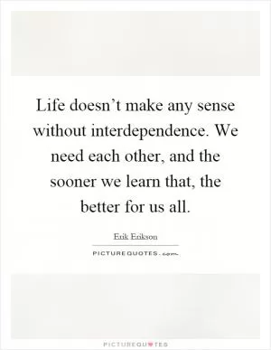 Life doesn’t make any sense without interdependence. We need each other, and the sooner we learn that, the better for us all Picture Quote #1