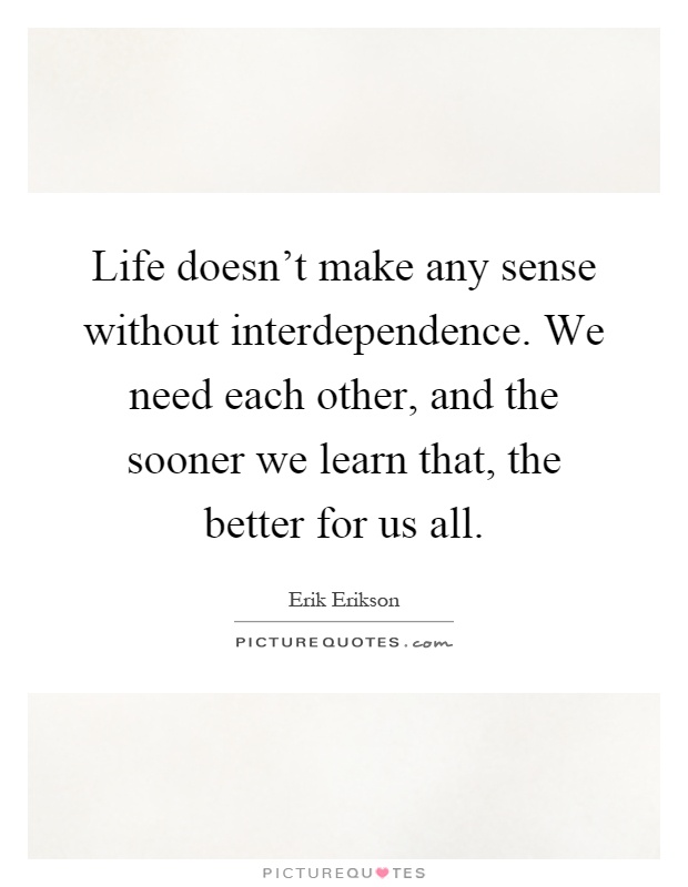 Life doesn't make any sense without interdependence. We need each other, and the sooner we learn that, the better for us all Picture Quote #1