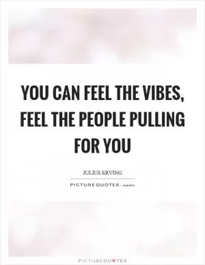 You can feel the vibes, feel the people pulling for you Picture Quote #1