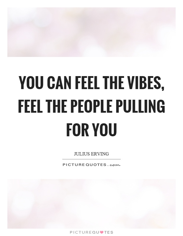 You can feel the vibes, feel the people pulling for you Picture Quote #1