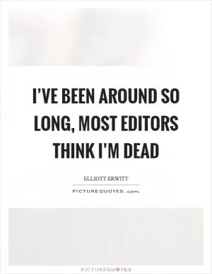 I’ve been around so long, most editors think I’m dead Picture Quote #1
