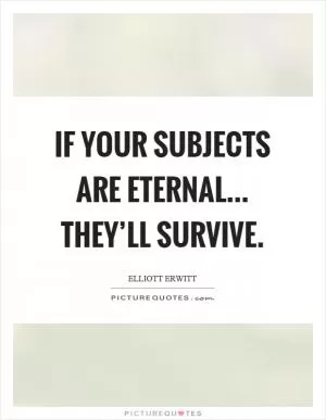 If your subjects are eternal... they’ll survive Picture Quote #1