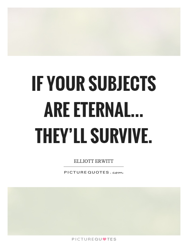 If your subjects are eternal... they'll survive Picture Quote #1