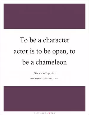 To be a character actor is to be open, to be a chameleon Picture Quote #1