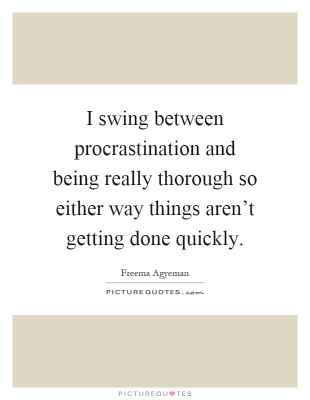 I swing between procrastination and being really thorough so either way things aren't getting done quickly Picture Quote #1