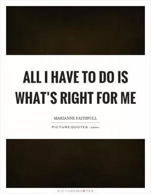 All I have to do is what’s right for me Picture Quote #1