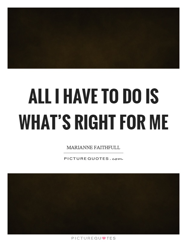 All I have to do is what's right for me Picture Quote #1